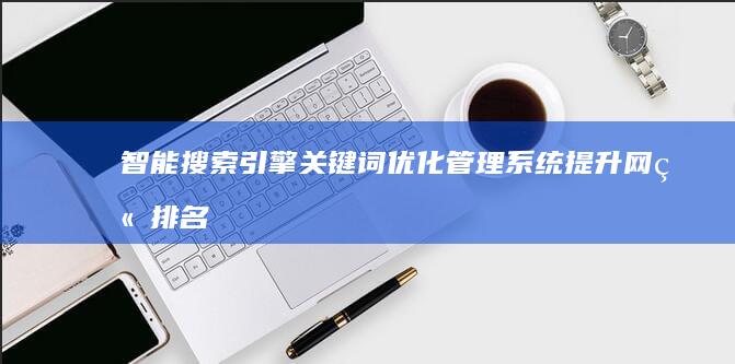 智能搜索引擎关键词优化管理系统：提升网站排名与流量