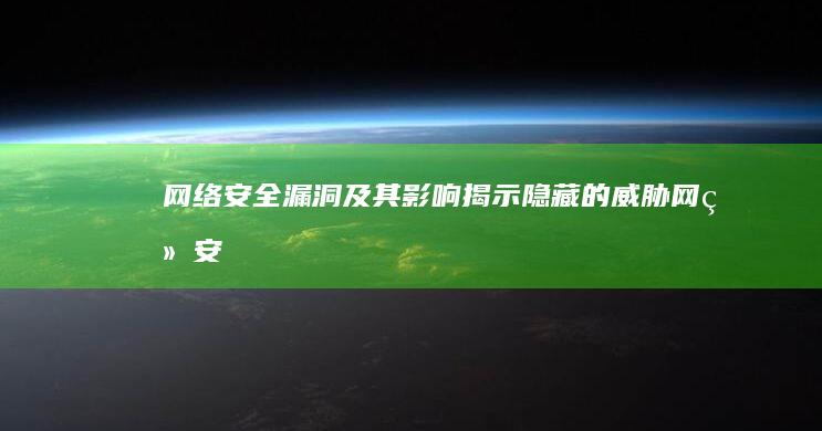 网络安全漏洞及其影响：揭示隐藏的威胁 (网络安全常见漏洞类型)