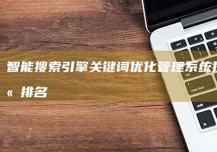 智能搜索引擎关键词优化管理系统：提升网站排名与流量